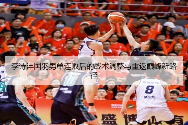 李诗沣国羽男单连败后的战术调整与重返巅峰新路径